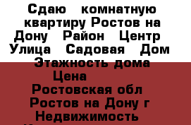 Сдаю 1-комнатную квартиру Ростов-на-Дону › Район ­ Центр › Улица ­ Садовая › Дом ­ 1 › Этажность дома ­ 10 › Цена ­ 20 000 - Ростовская обл., Ростов-на-Дону г. Недвижимость » Квартиры аренда   